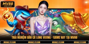 Trải nghiệm Bắn Cá Long Vương - Game hay tại MV88